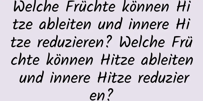 Welche Früchte können Hitze ableiten und innere Hitze reduzieren? Welche Früchte können Hitze ableiten und innere Hitze reduzieren?