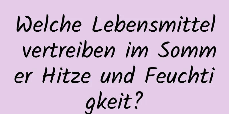 Welche Lebensmittel vertreiben im Sommer Hitze und Feuchtigkeit?