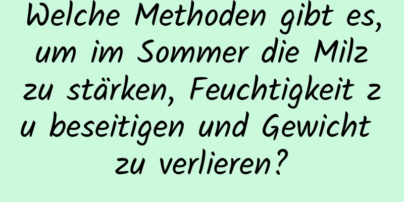 Welche Methoden gibt es, um im Sommer die Milz zu stärken, Feuchtigkeit zu beseitigen und Gewicht zu verlieren?