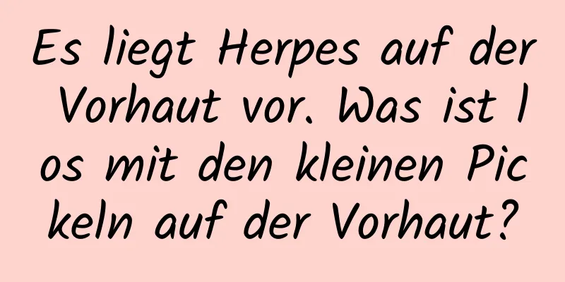 Es liegt Herpes auf der Vorhaut vor. Was ist los mit den kleinen Pickeln auf der Vorhaut?