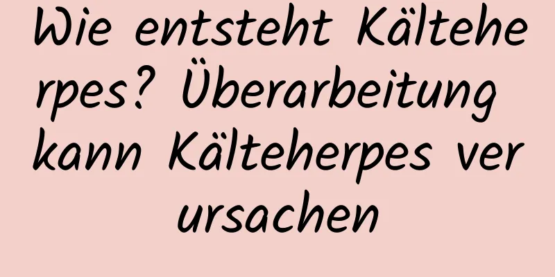 Wie entsteht Kälteherpes? Überarbeitung kann Kälteherpes verursachen