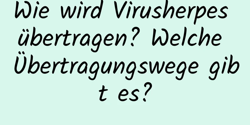 Wie wird Virusherpes übertragen? Welche Übertragungswege gibt es?