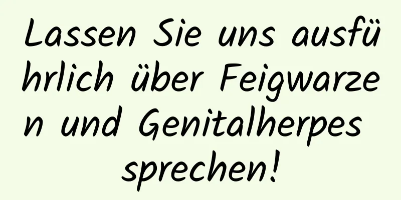 Lassen Sie uns ausführlich über Feigwarzen und Genitalherpes sprechen!