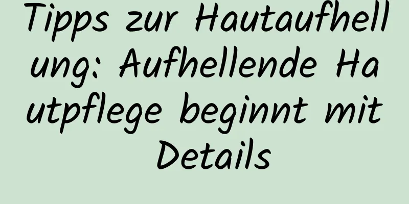 Tipps zur Hautaufhellung: Aufhellende Hautpflege beginnt mit Details