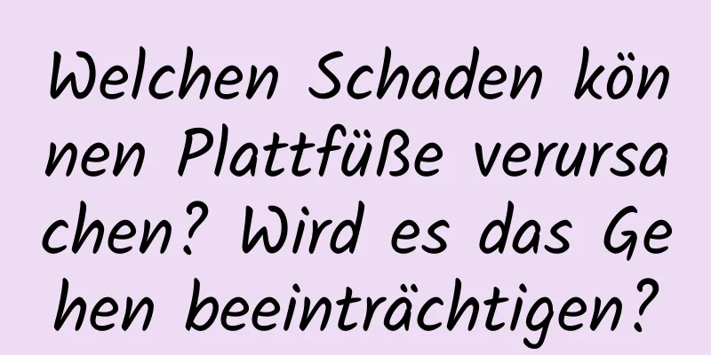 Welchen Schaden können Plattfüße verursachen? Wird es das Gehen beeinträchtigen?