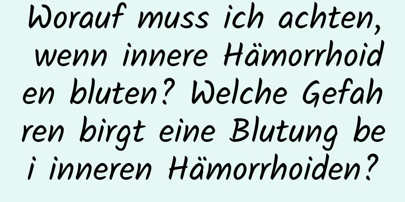 Worauf muss ich achten, wenn innere Hämorrhoiden bluten? Welche Gefahren birgt eine Blutung bei inneren Hämorrhoiden?