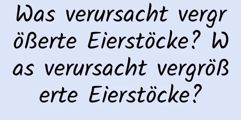 Was verursacht vergrößerte Eierstöcke? Was verursacht vergrößerte Eierstöcke?