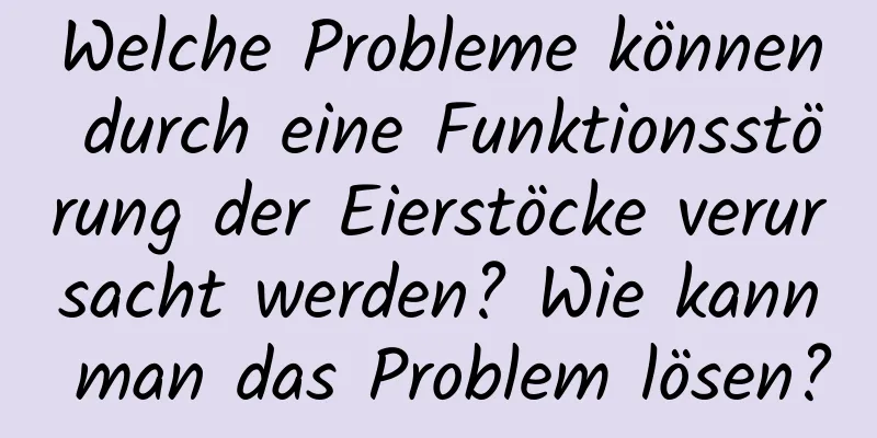 Welche Probleme können durch eine Funktionsstörung der Eierstöcke verursacht werden? Wie kann man das Problem lösen?