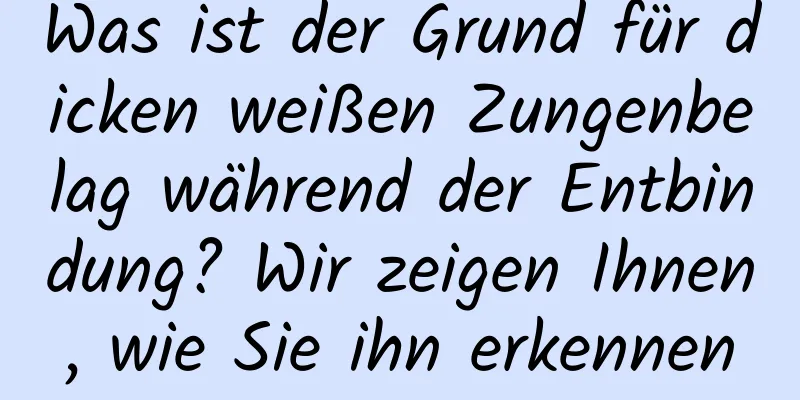 Was ist der Grund für dicken weißen Zungenbelag während der Entbindung? Wir zeigen Ihnen, wie Sie ihn erkennen