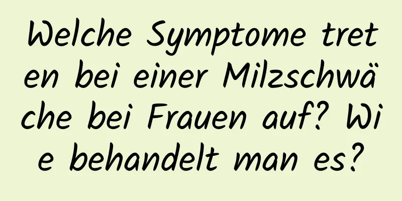 Welche Symptome treten bei einer Milzschwäche bei Frauen auf? Wie behandelt man es?