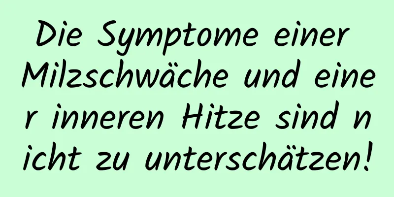 Die Symptome einer Milzschwäche und einer inneren Hitze sind nicht zu unterschätzen!