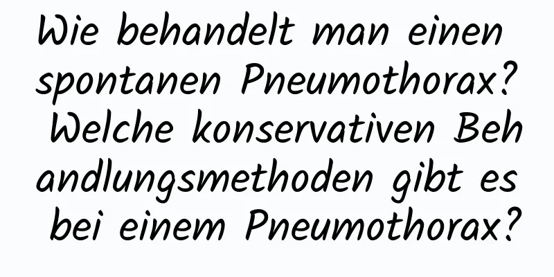 Wie behandelt man einen spontanen Pneumothorax? Welche konservativen Behandlungsmethoden gibt es bei einem Pneumothorax?