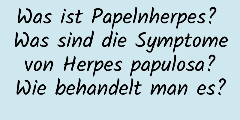 Was ist Papelnherpes? Was sind die Symptome von Herpes papulosa? Wie behandelt man es?