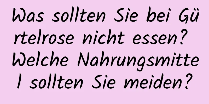 Was sollten Sie bei Gürtelrose nicht essen? Welche Nahrungsmittel sollten Sie meiden?