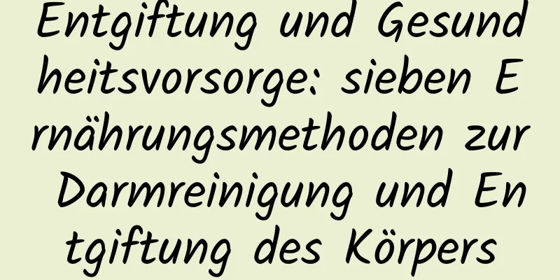 Entgiftung und Gesundheitsvorsorge: sieben Ernährungsmethoden zur Darmreinigung und Entgiftung des Körpers