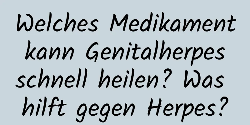 Welches Medikament kann Genitalherpes schnell heilen? Was hilft gegen Herpes?