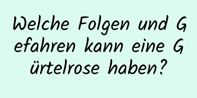 Welche Folgen und Gefahren kann eine Gürtelrose haben?