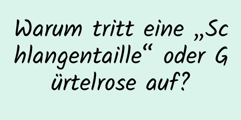 Warum tritt eine „Schlangentaille“ oder Gürtelrose auf?