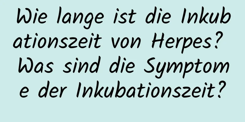 Wie lange ist die Inkubationszeit von Herpes? Was sind die Symptome der Inkubationszeit?