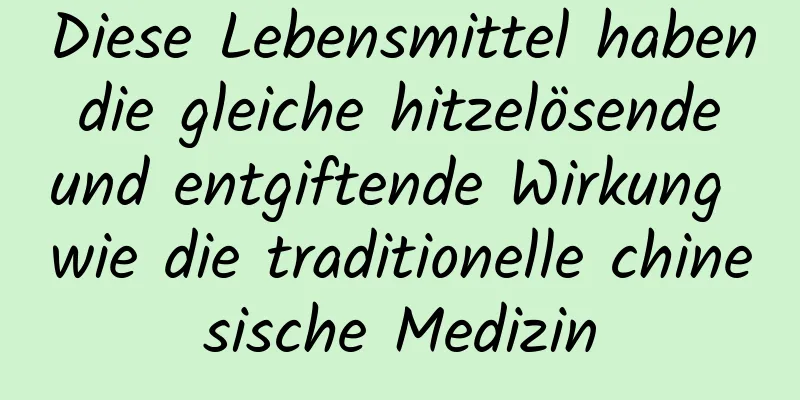 Diese Lebensmittel haben die gleiche hitzelösende und entgiftende Wirkung wie die traditionelle chinesische Medizin