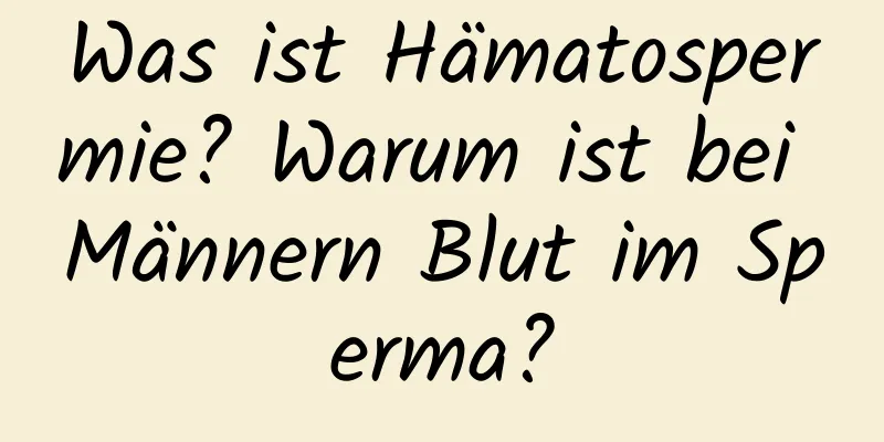 Was ist Hämatospermie? Warum ist bei Männern Blut im Sperma?