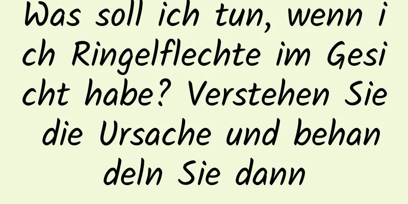 Was soll ich tun, wenn ich Ringelflechte im Gesicht habe? Verstehen Sie die Ursache und behandeln Sie dann