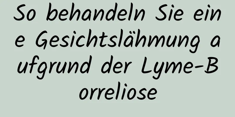 So behandeln Sie eine Gesichtslähmung aufgrund der Lyme-Borreliose