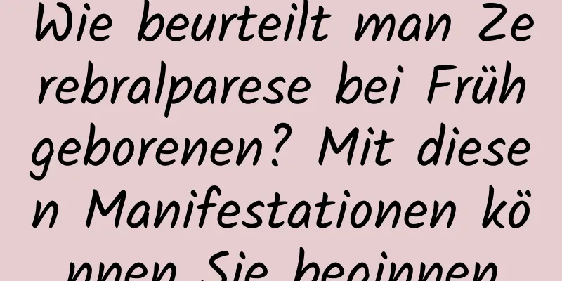 Wie beurteilt man Zerebralparese bei Frühgeborenen? Mit diesen Manifestationen können Sie beginnen