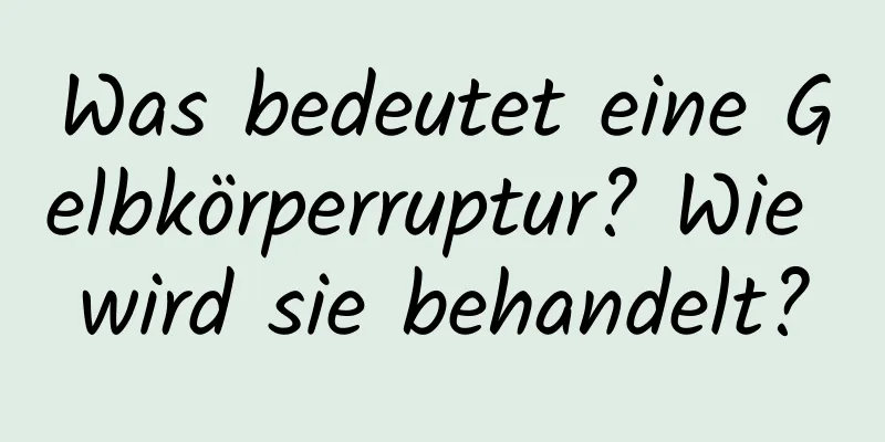 Was bedeutet eine Gelbkörperruptur? Wie wird sie behandelt?