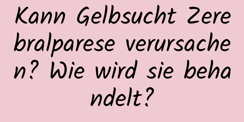 Kann Gelbsucht Zerebralparese verursachen? Wie wird sie behandelt?