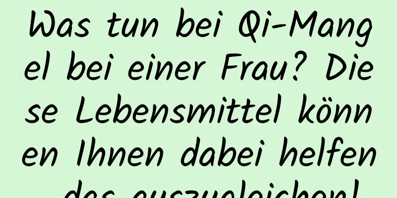 Was tun bei Qi-Mangel bei einer Frau? Diese Lebensmittel können Ihnen dabei helfen, das auszugleichen!