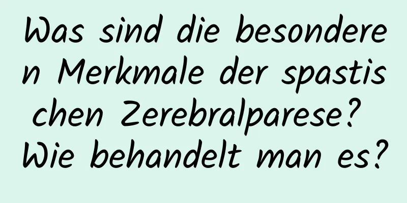 Was sind die besonderen Merkmale der spastischen Zerebralparese? Wie behandelt man es?