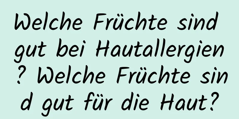 Welche Früchte sind gut bei Hautallergien? Welche Früchte sind gut für die Haut?