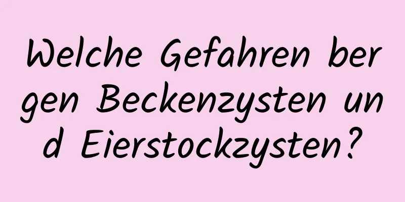 Welche Gefahren bergen Beckenzysten und Eierstockzysten?