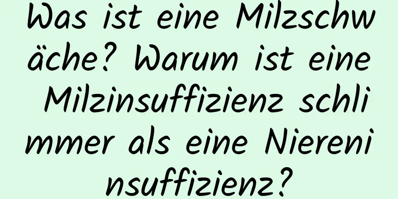 Was ist eine Milzschwäche? Warum ist eine Milzinsuffizienz schlimmer als eine Niereninsuffizienz?