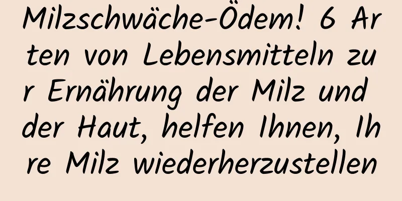 Milzschwäche-Ödem! 6 Arten von Lebensmitteln zur Ernährung der Milz und der Haut, helfen Ihnen, Ihre Milz wiederherzustellen