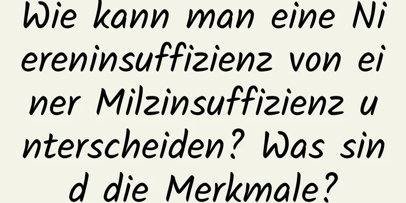 Wie kann man eine Niereninsuffizienz von einer Milzinsuffizienz unterscheiden? Was sind die Merkmale?