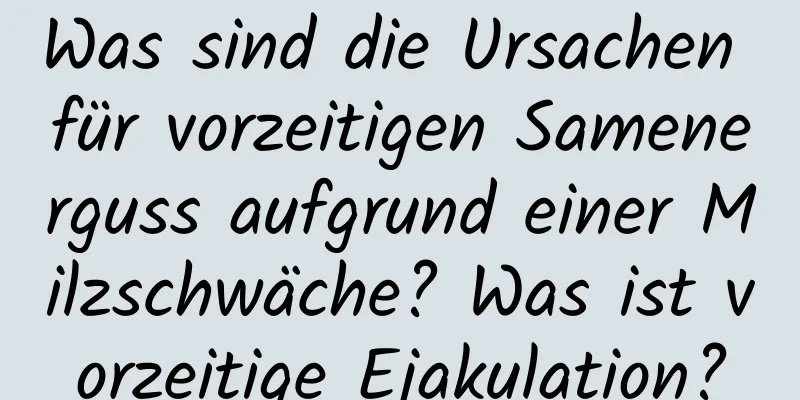 Was sind die Ursachen für vorzeitigen Samenerguss aufgrund einer Milzschwäche? Was ist vorzeitige Ejakulation?