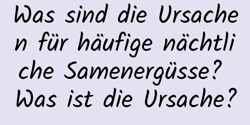 Was sind die Ursachen für häufige nächtliche Samenergüsse? Was ist die Ursache?