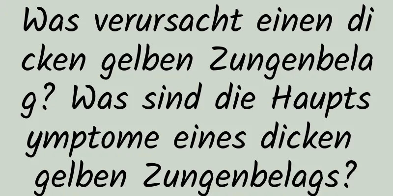 Was verursacht einen dicken gelben Zungenbelag? Was sind die Hauptsymptome eines dicken gelben Zungenbelags?