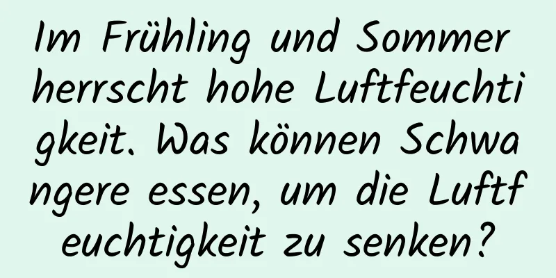 Im Frühling und Sommer herrscht hohe Luftfeuchtigkeit. Was können Schwangere essen, um die Luftfeuchtigkeit zu senken?