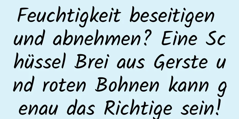 Feuchtigkeit beseitigen und abnehmen? Eine Schüssel Brei aus Gerste und roten Bohnen kann genau das Richtige sein!