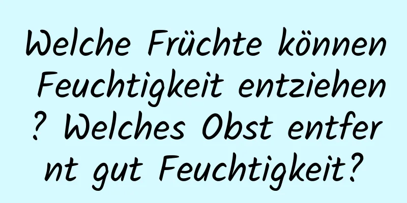 Welche Früchte können Feuchtigkeit entziehen? Welches Obst entfernt gut Feuchtigkeit?