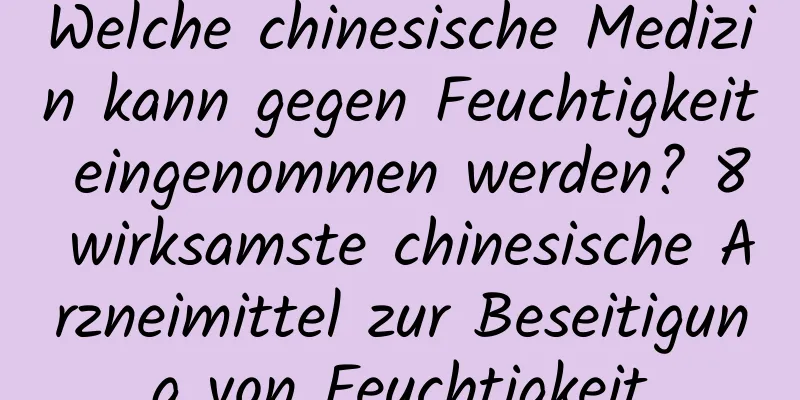 Welche chinesische Medizin kann gegen Feuchtigkeit eingenommen werden? 8 wirksamste chinesische Arzneimittel zur Beseitigung von Feuchtigkeit