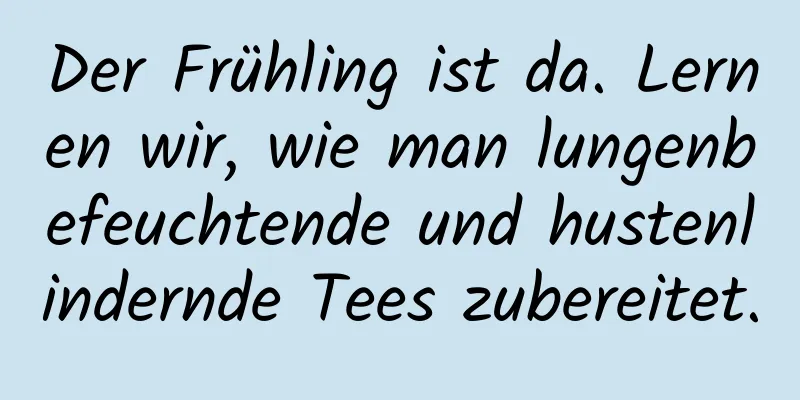 Der Frühling ist da. Lernen wir, wie man lungenbefeuchtende und hustenlindernde Tees zubereitet.