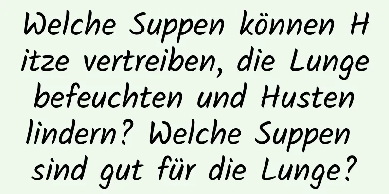 Welche Suppen können Hitze vertreiben, die Lunge befeuchten und Husten lindern? Welche Suppen sind gut für die Lunge?