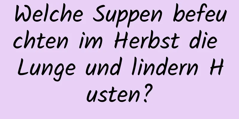 Welche Suppen befeuchten im Herbst die Lunge und lindern Husten?