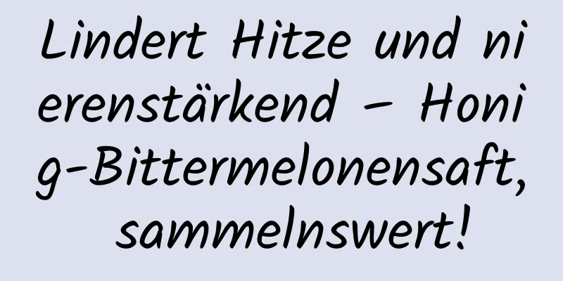 Lindert Hitze und nierenstärkend – Honig-Bittermelonensaft, sammelnswert!