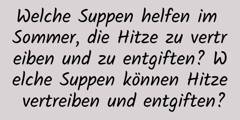 Welche Suppen helfen im Sommer, die Hitze zu vertreiben und zu entgiften? Welche Suppen können Hitze vertreiben und entgiften?