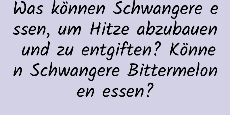 Was können Schwangere essen, um Hitze abzubauen und zu entgiften? Können Schwangere Bittermelonen essen?